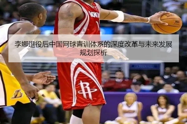 李娜退役后中国网球青训体系的深度改革与未来发展规划探析