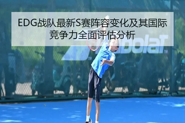 EDG战队最新S赛阵容变化及其国际竞争力全面评估分析