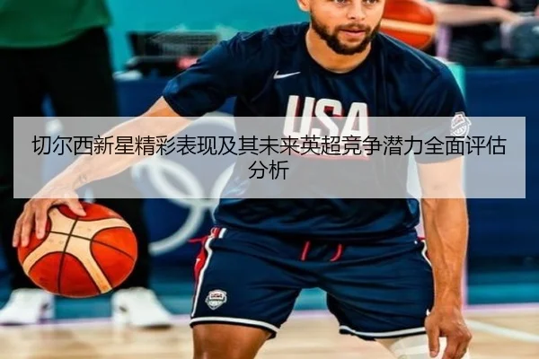 切尔西新星精彩表现及其未来英超竞争潜力全面评估分析